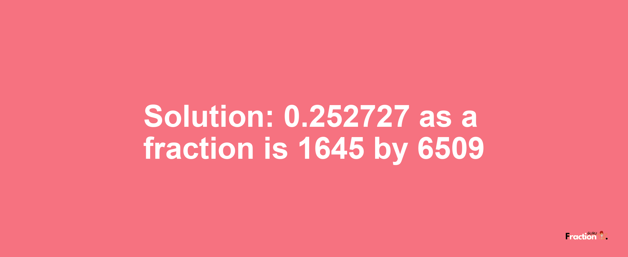 Solution:0.252727 as a fraction is 1645/6509